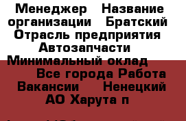 Менеджер › Название организации ­ Братский › Отрасль предприятия ­ Автозапчасти › Минимальный оклад ­ 40 000 - Все города Работа » Вакансии   . Ненецкий АО,Харута п.